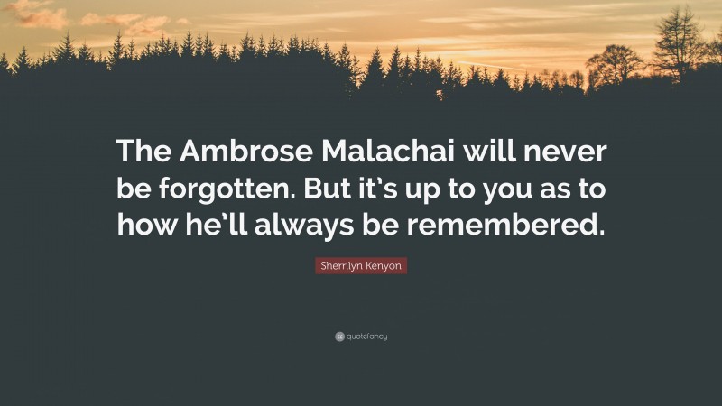 Sherrilyn Kenyon Quote: “The Ambrose Malachai will never be forgotten. But it’s up to you as to how he’ll always be remembered.”