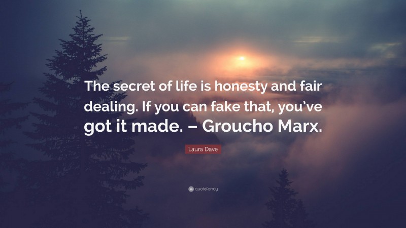 Laura Dave Quote: “The secret of life is honesty and fair dealing. If you can fake that, you’ve got it made. – Groucho Marx.”