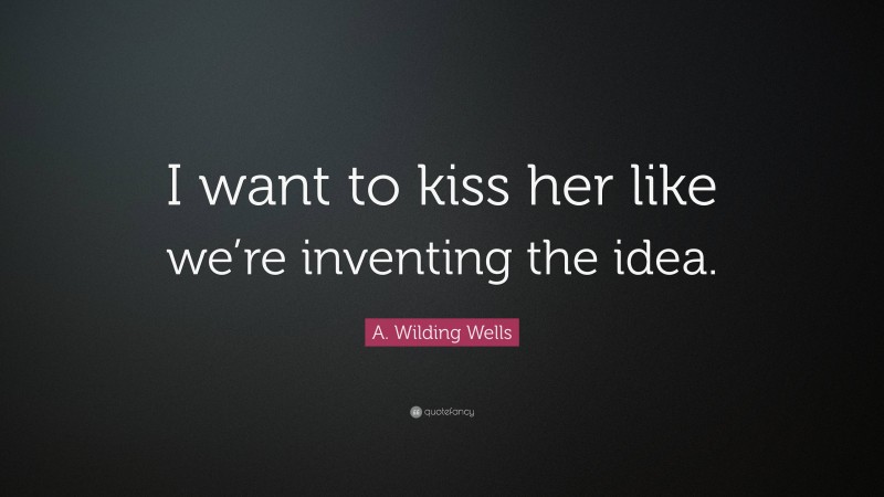 A. Wilding Wells Quote: “I want to kiss her like we’re inventing the idea.”
