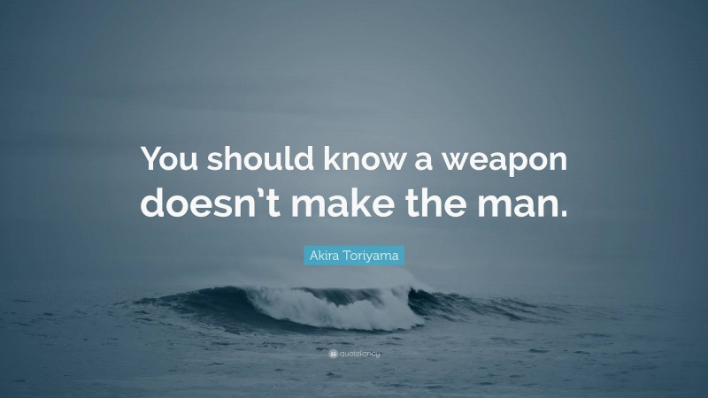 Akira Toriyama Quote: “You should know a weapon doesn’t make the man.”