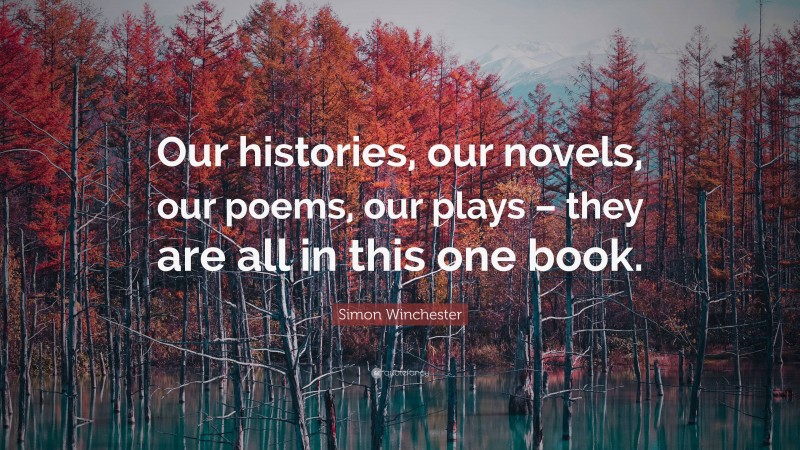 Simon Winchester Quote: “Our histories, our novels, our poems, our plays – they are all in this one book.”