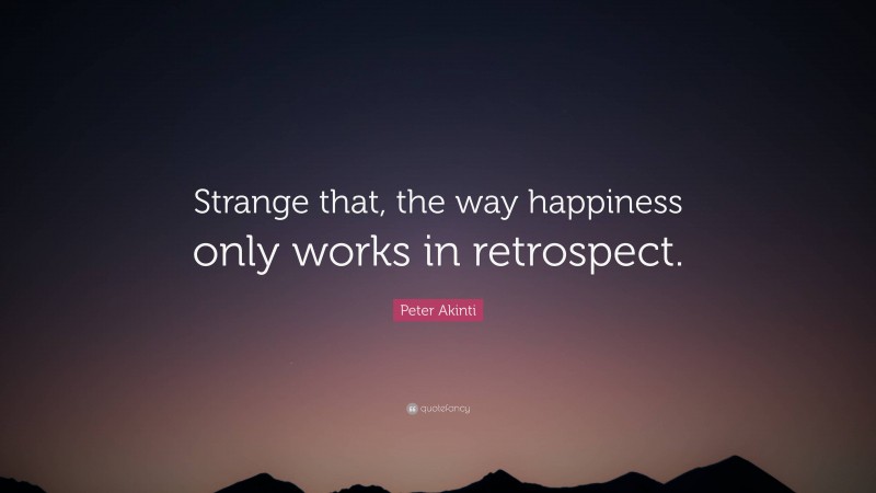 Peter Akinti Quote: “Strange that, the way happiness only works in retrospect.”