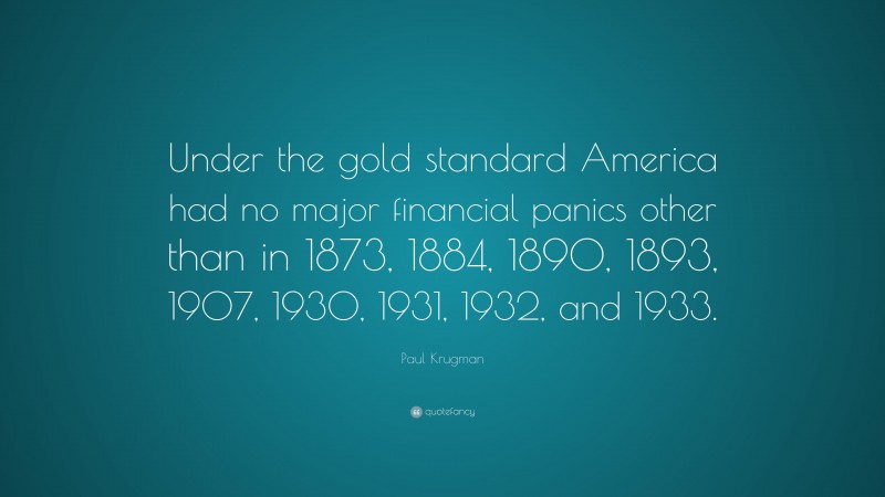 Paul Krugman Quote: “Under the gold standard America had no major financial panics other than in 1873, 1884, 1890, 1893, 1907, 1930, 1931, 1932, and 1933.”