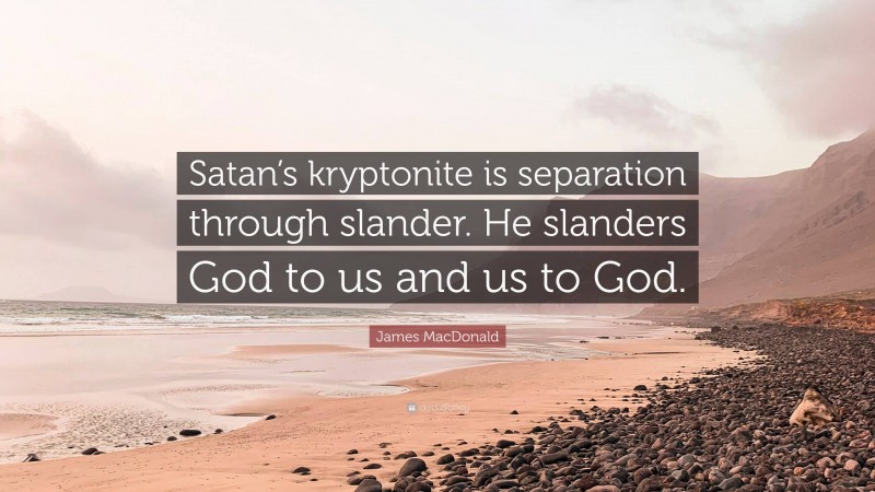 James MacDonald Quote: “Satan’s kryptonite is separation through slander. He slanders God to us and us to God.”