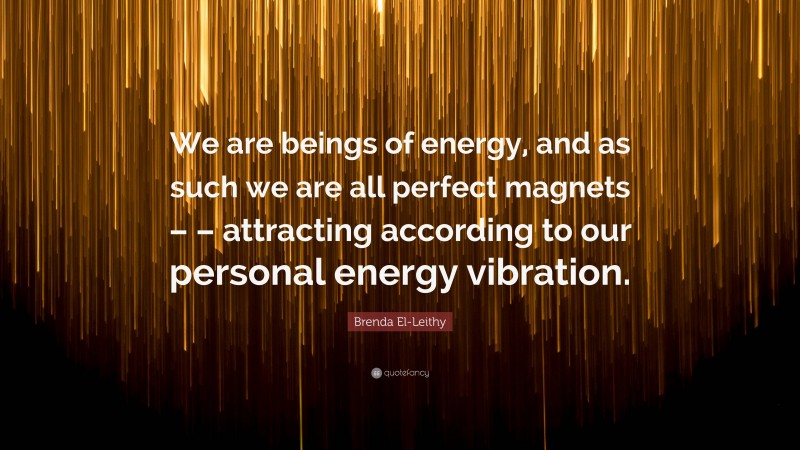 Brenda El-Leithy Quote: “We are beings of energy, and as such we are all perfect magnets – – attracting according to our personal energy vibration.”