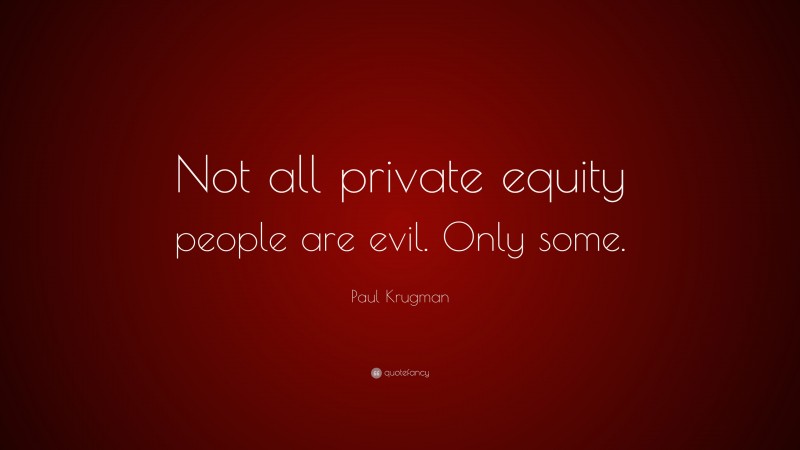 Paul Krugman Quote: “Not all private equity people are evil. Only some.”