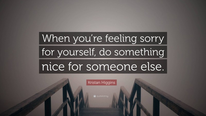 Kristan Higgins Quote: “When you’re feeling sorry for yourself, do something nice for someone else.”