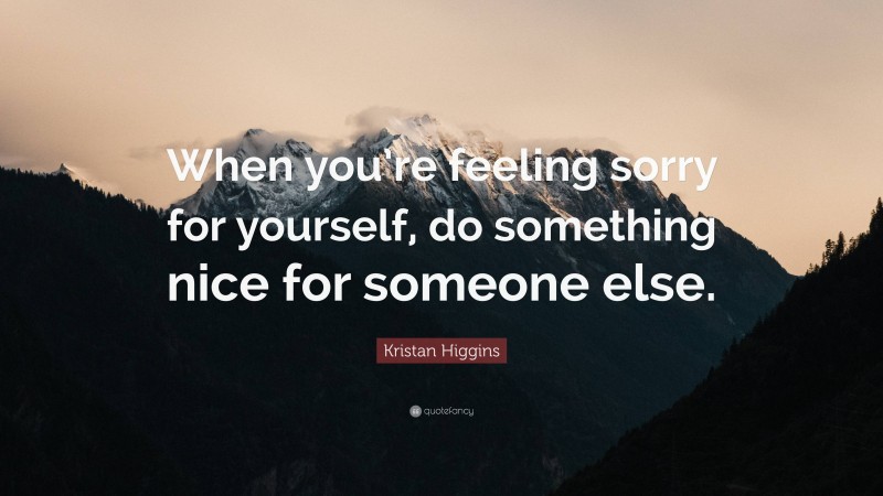 Kristan Higgins Quote: “When you’re feeling sorry for yourself, do something nice for someone else.”