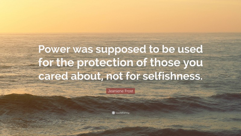 Jeaniene Frost Quote: “Power was supposed to be used for the protection of those you cared about, not for selfishness.”