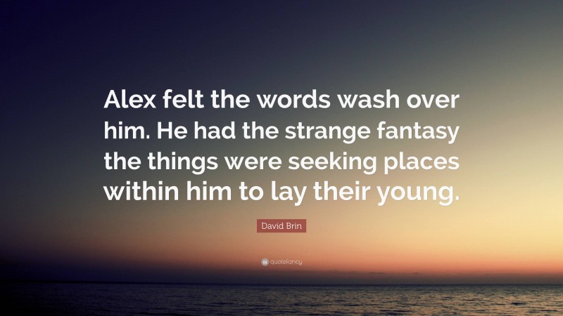 David Brin Quote: “Alex felt the words wash over him. He had the strange fantasy the things were seeking places within him to lay their young.”