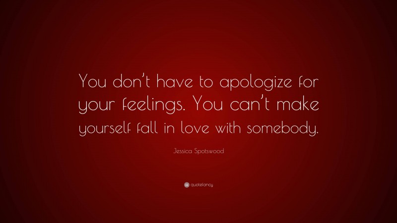Jessica Spotswood Quote: “You don’t have to apologize for your feelings. You can’t make yourself fall in love with somebody.”