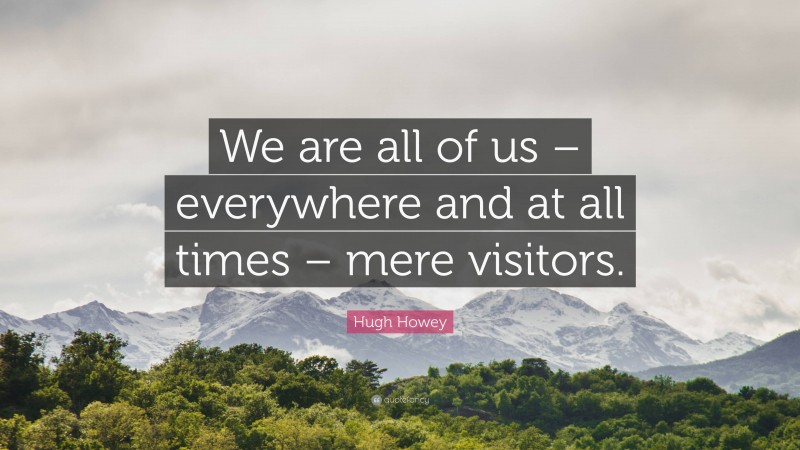 Hugh Howey Quote: “We are all of us – everywhere and at all times – mere visitors.”