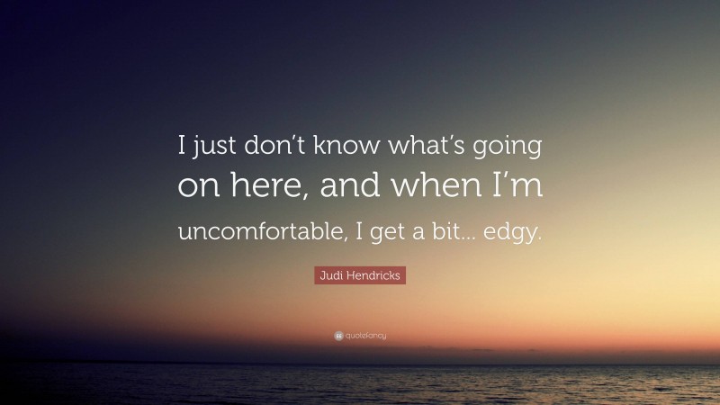 Judi Hendricks Quote: “I just don’t know what’s going on here, and when I’m uncomfortable, I get a bit... edgy.”