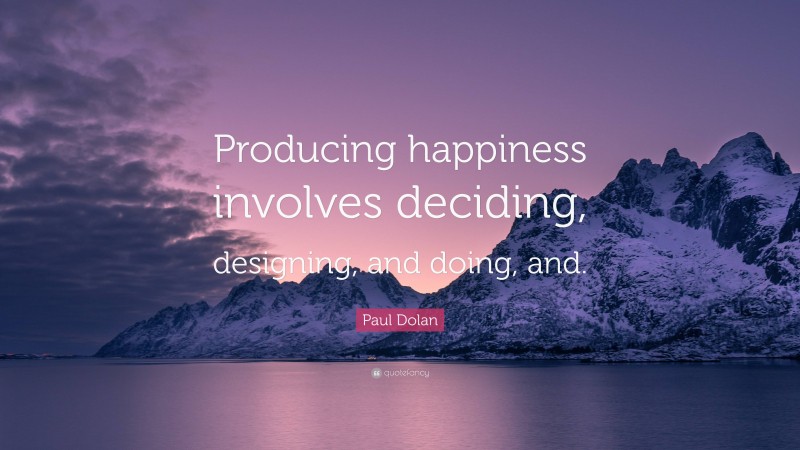 Paul Dolan Quote: “Producing happiness involves deciding, designing, and doing, and.”