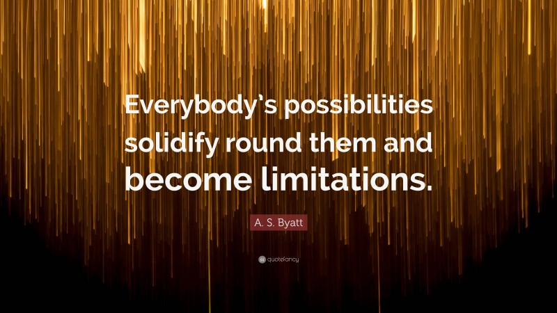 A. S. Byatt Quote: “Everybody’s possibilities solidify round them and become limitations.”