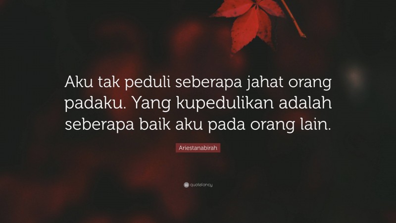 Ariestanabirah Quote: “Aku tak peduli seberapa jahat orang padaku. Yang kupedulikan adalah seberapa baik aku pada orang lain.”