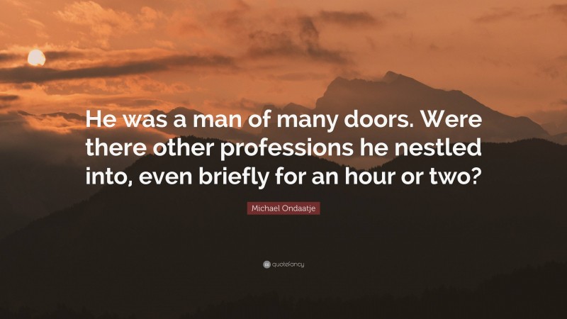 Michael Ondaatje Quote: “He was a man of many doors. Were there other professions he nestled into, even briefly for an hour or two?”