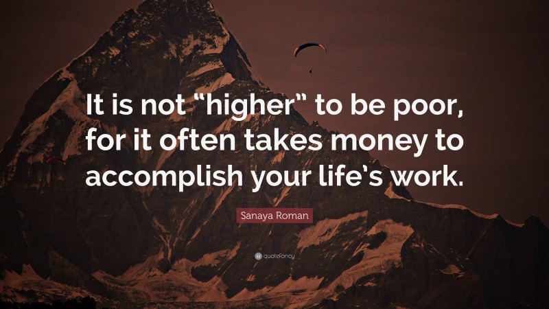 Sanaya Roman Quote: “It is not “higher” to be poor, for it often takes money to accomplish your life’s work.”