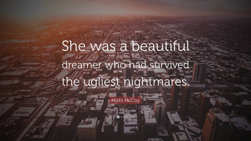 Mishi McCoy Quote: “She was a beautiful dreamer who had survived the ugliest nightmares.”