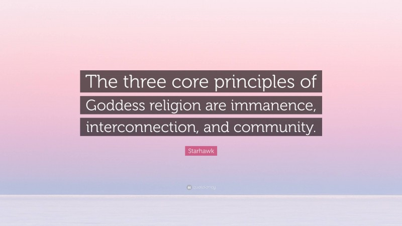 Starhawk Quote: “The three core principles of Goddess religion are immanence, interconnection, and community.”