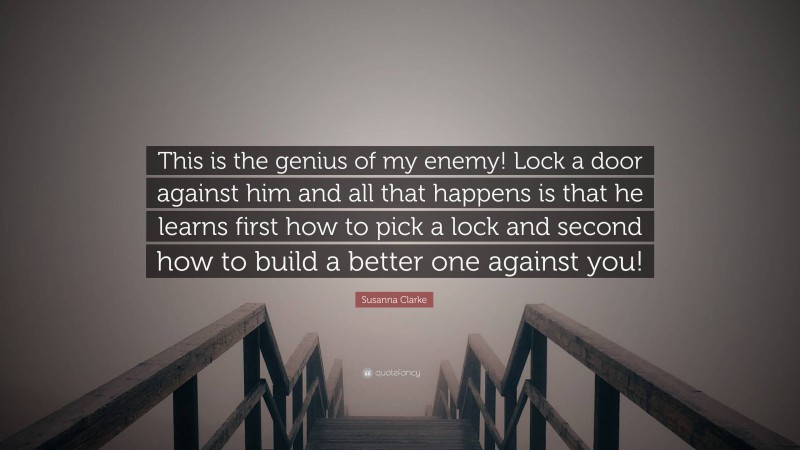 Susanna Clarke Quote: “This is the genius of my enemy! Lock a door against him and all that happens is that he learns first how to pick a lock and second how to build a better one against you!”