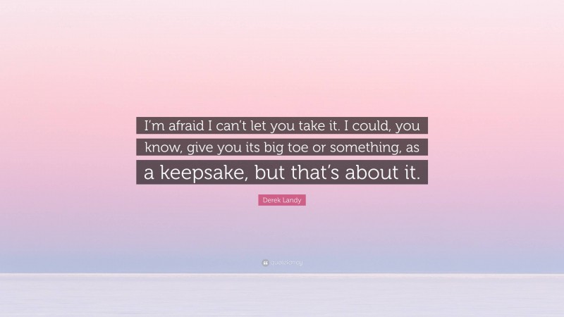 Derek Landy Quote: “I’m afraid I can’t let you take it. I could, you know, give you its big toe or something, as a keepsake, but that’s about it.”