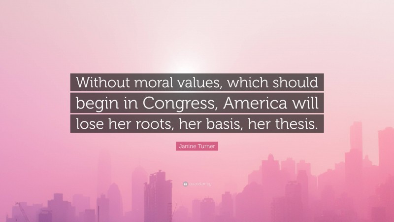 Janine Turner Quote: “Without moral values, which should begin in Congress, America will lose her roots, her basis, her thesis.”