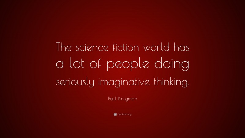 Paul Krugman Quote: “The science fiction world has a lot of people doing seriously imaginative thinking.”