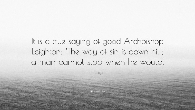 J. C. Ryle Quote: “It is a true saying of good Archbishop Leighton: ‘The way of sin is down hill; a man cannot stop when he would.”