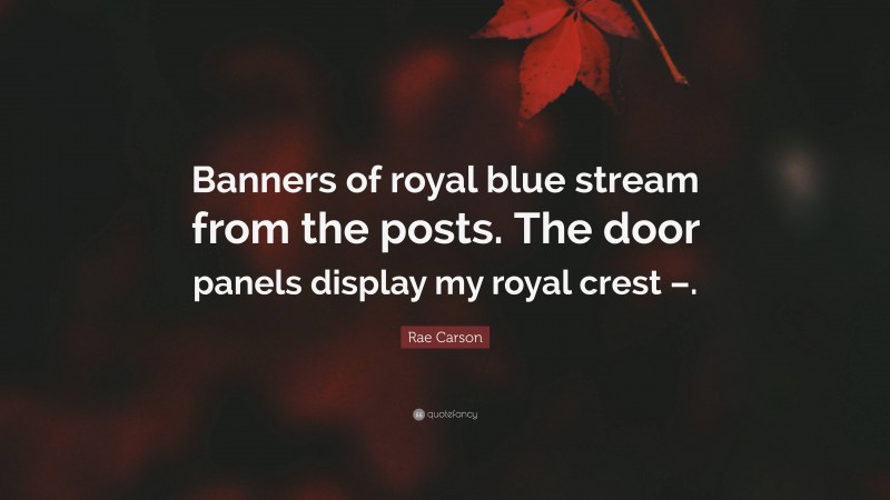 Rae Carson Quote: “Banners of royal blue stream from the posts. The door panels display my royal crest –.”