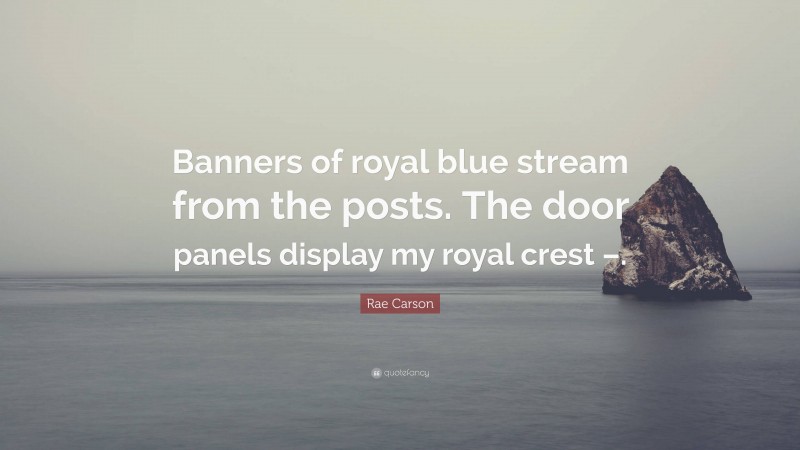 Rae Carson Quote: “Banners of royal blue stream from the posts. The door panels display my royal crest –.”
