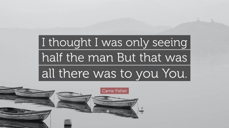 Carrie Fisher Quote: “I thought I was only seeing half the man But that was all there was to you You.”