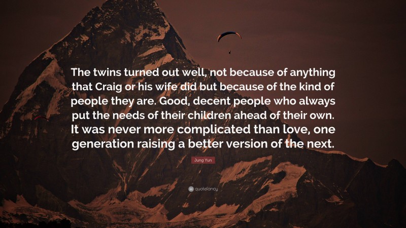 Jung Yun Quote: “The twins turned out well, not because of anything that Craig or his wife did but because of the kind of people they are. Good, decent people who always put the needs of their children ahead of their own. It was never more complicated than love, one generation raising a better version of the next.”