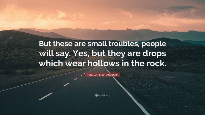 Hans Christian Andersen Quote: “But these are small troubles, people will say. Yes, but they are drops which wear hollows in the rock.”
