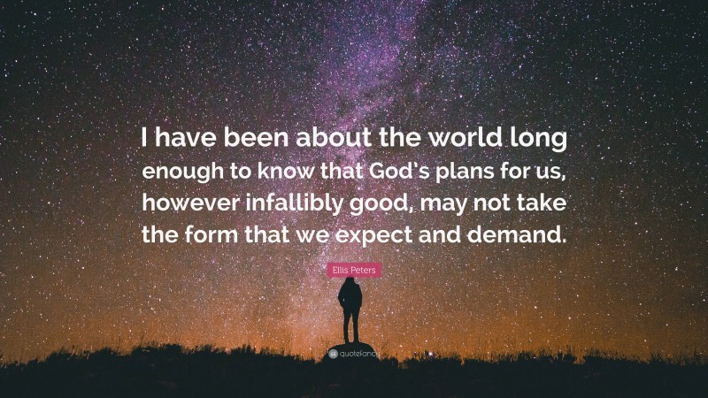 Ellis Peters Quote: “I have been about the world long enough to know that God’s plans for us, however infallibly good, may not take the form that we expect and demand.”