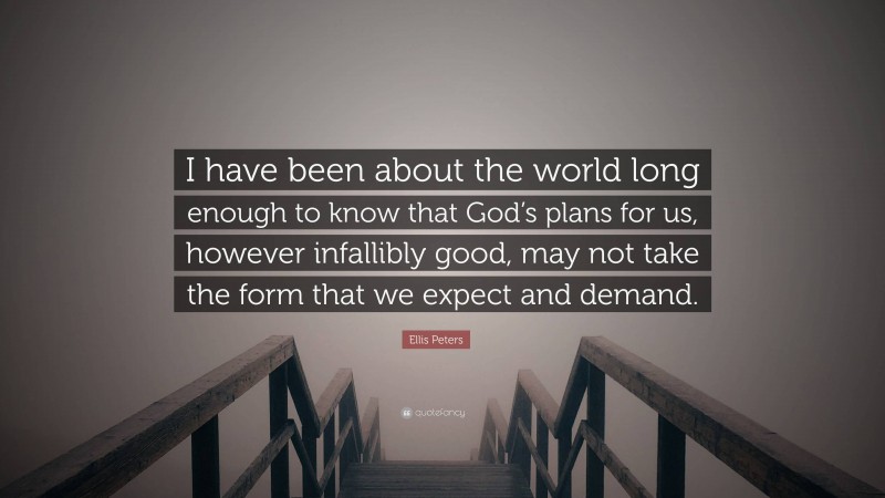 Ellis Peters Quote: “I have been about the world long enough to know that God’s plans for us, however infallibly good, may not take the form that we expect and demand.”