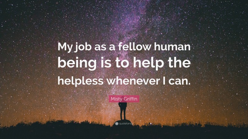 Misty Griffin Quote: “My job as a fellow human being is to help the helpless whenever I can.”