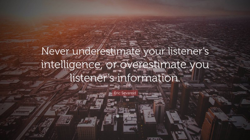 Eric Sevareid Quote: “Never underestimate your listener’s intelligence, or overestimate you listener’s information.”