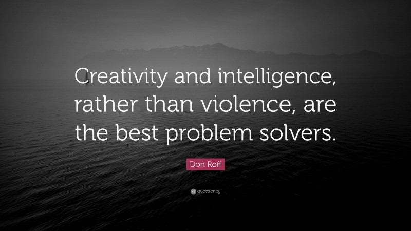 Don Roff Quote: “Creativity and intelligence, rather than violence, are the best problem solvers.”