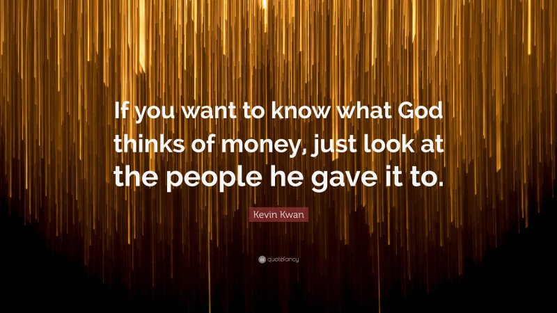 Kevin Kwan Quote: “If you want to know what God thinks of money, just look at the people he gave it to.”