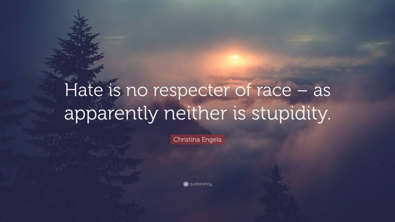 Christina Engela Quote: “Hate is no respecter of race – as apparently neither is stupidity.”