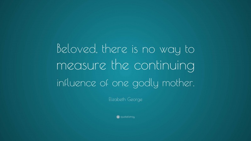 Elizabeth George Quote: “Beloved, there is no way to measure the continuing influence of one godly mother.”