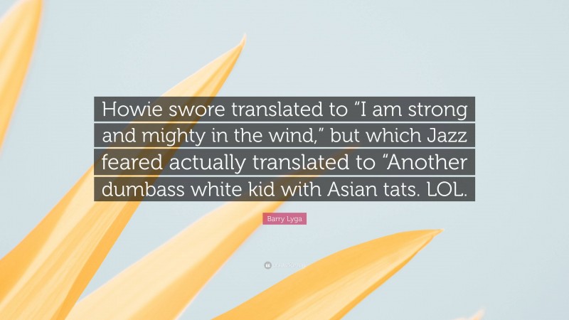 Barry Lyga Quote: “Howie swore translated to “I am strong and mighty in the wind,” but which Jazz feared actually translated to “Another dumbass white kid with Asian tats. LOL.”