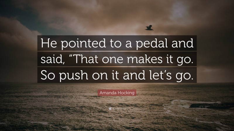 Amanda Hocking Quote: “He pointed to a pedal and said, “That one makes it go. So push on it and let’s go.”