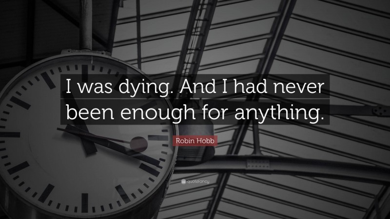 Robin Hobb Quote: “I was dying. And I had never been enough for anything.”