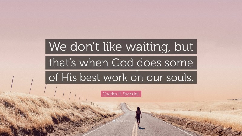 Charles R. Swindoll Quote: “We don’t like waiting, but that’s when God does some of His best work on our souls.”