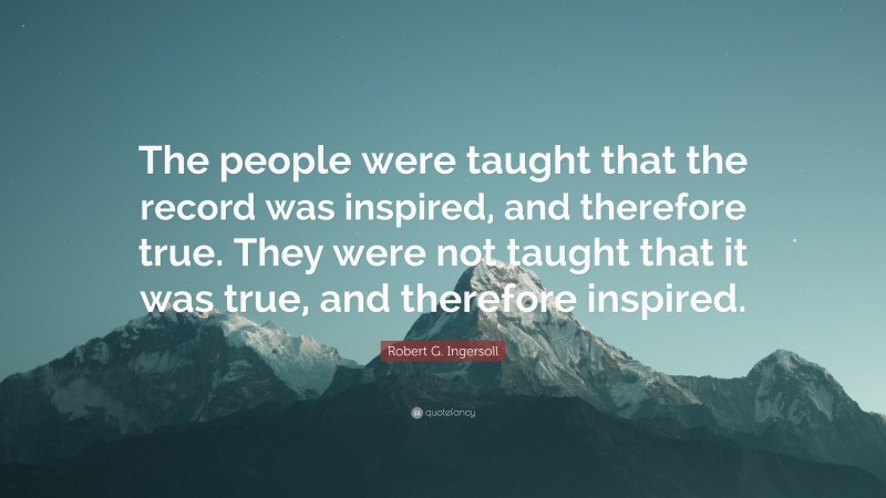 Robert G. Ingersoll Quote: “The people were taught that the record was inspired, and therefore true. They were not taught that it was true, and therefore inspired.”