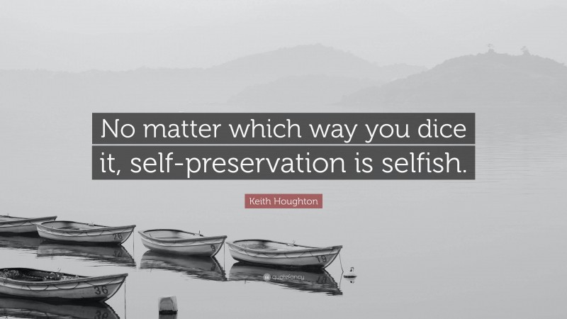 Keith Houghton Quote: “No matter which way you dice it, self-preservation is selfish.”