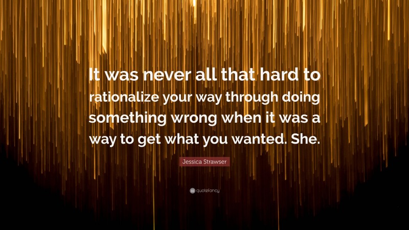 Jessica Strawser Quote: “It was never all that hard to rationalize your way through doing something wrong when it was a way to get what you wanted. She.”