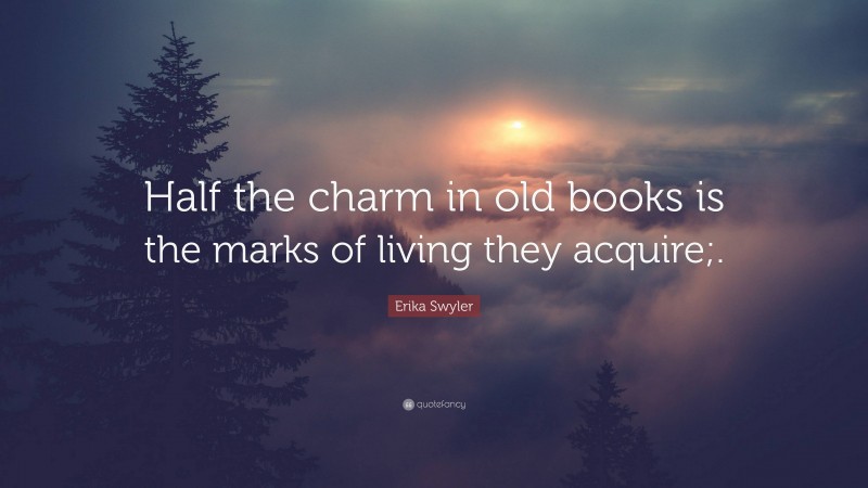 Erika Swyler Quote: “Half the charm in old books is the marks of living they acquire;.”